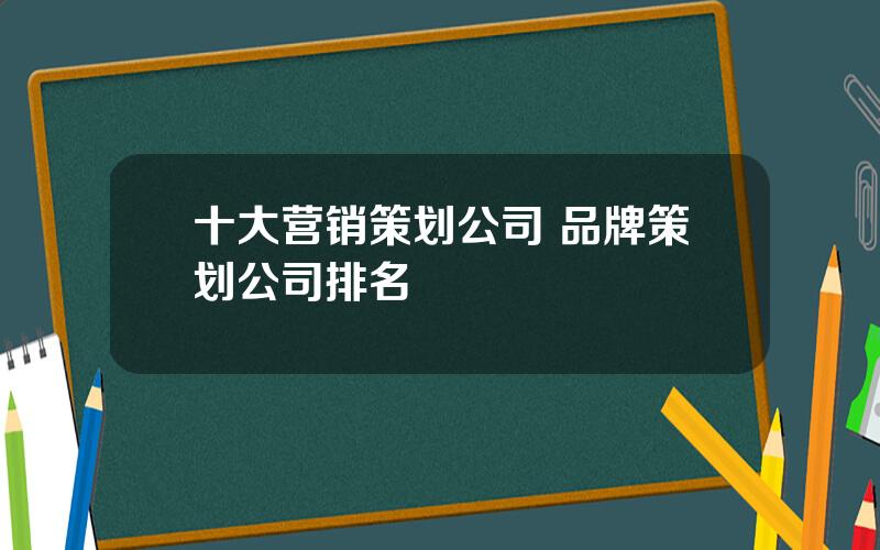 十大营销策划公司 品牌策划公司排名